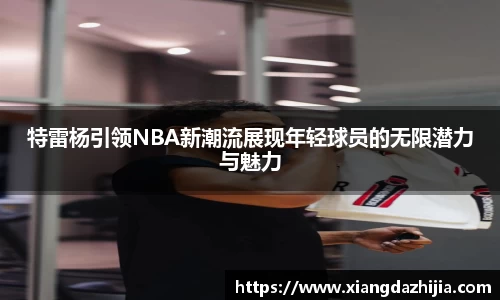 特雷杨引领NBA新潮流展现年轻球员的无限潜力与魅力