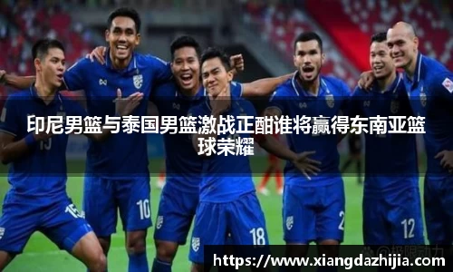 印尼男篮与泰国男篮激战正酣谁将赢得东南亚篮球荣耀