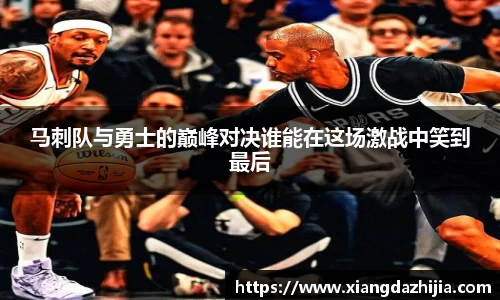 马刺队与勇士的巅峰对决谁能在这场激战中笑到最后
