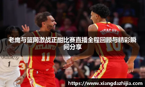 老鹰与篮网激战正酣比赛直播全程回顾与精彩瞬间分享